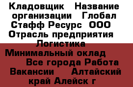 Кладовщик › Название организации ­ Глобал Стафф Ресурс, ООО › Отрасль предприятия ­ Логистика › Минимальный оклад ­ 33 000 - Все города Работа » Вакансии   . Алтайский край,Алейск г.